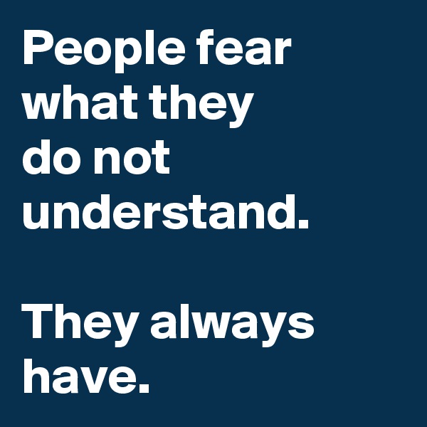 People fear what they 
do not understand.

They always have.