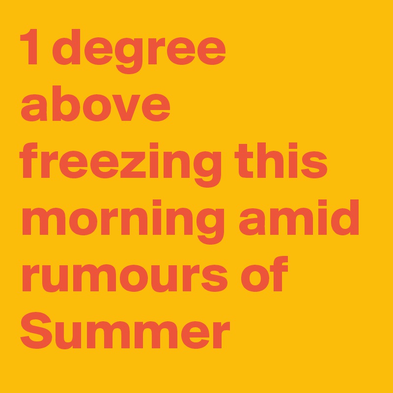 1 degree above freezing this morning amid rumours of Summer