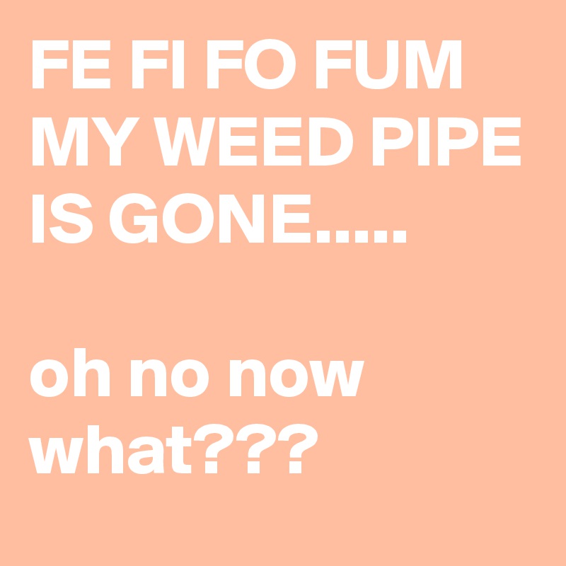 FE FI FO FUM MY WEED PIPE IS GONE.....

oh no now what???