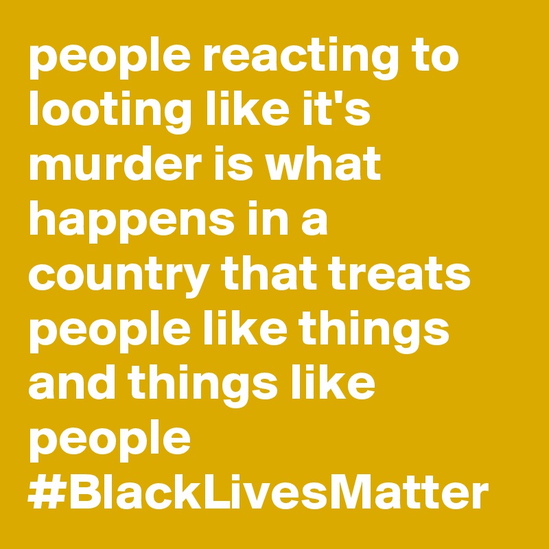 people reacting to looting like it's murder is what happens in a country that treats people like things and things like people #BlackLivesMatter