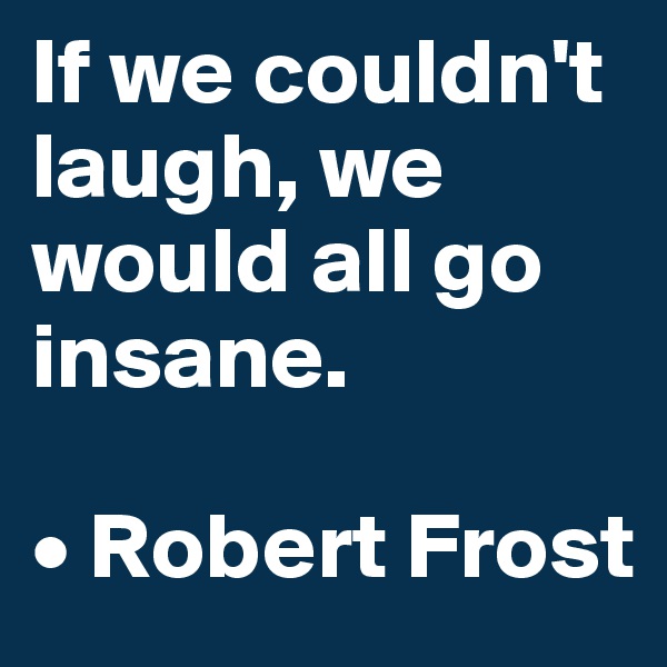 If we couldn't laugh, we would all go insane.

• Robert Frost