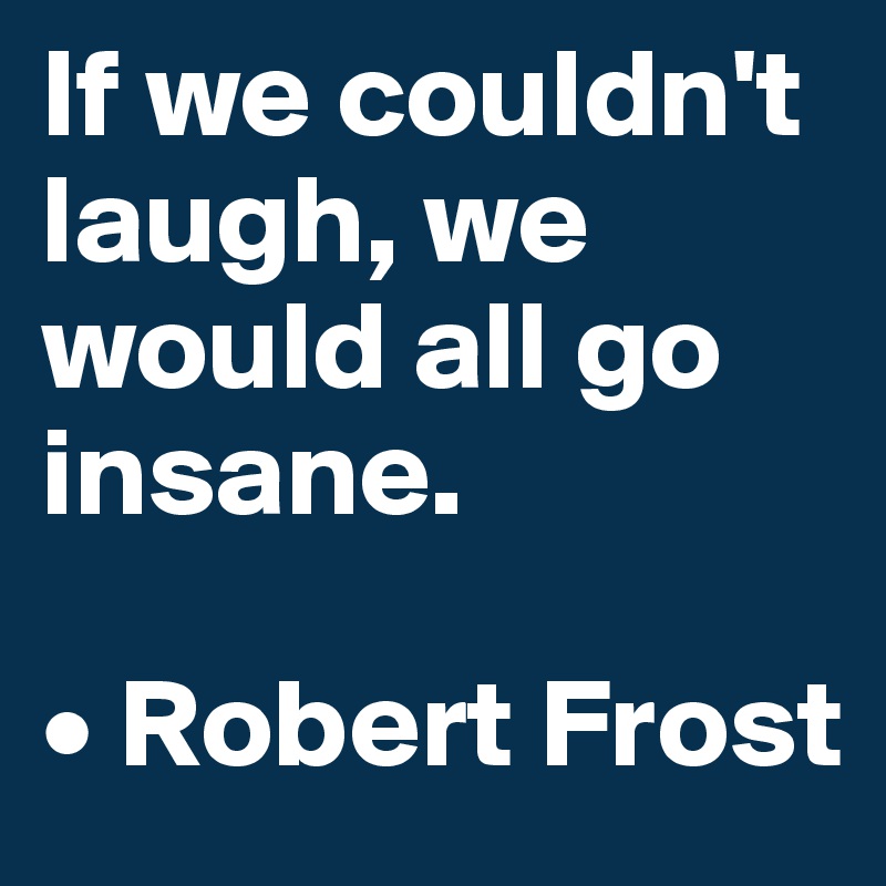 If we couldn't laugh, we would all go insane.

• Robert Frost
