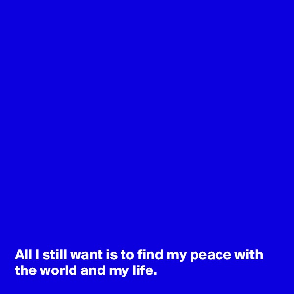 














All I still want is to find my peace with the world and my life.