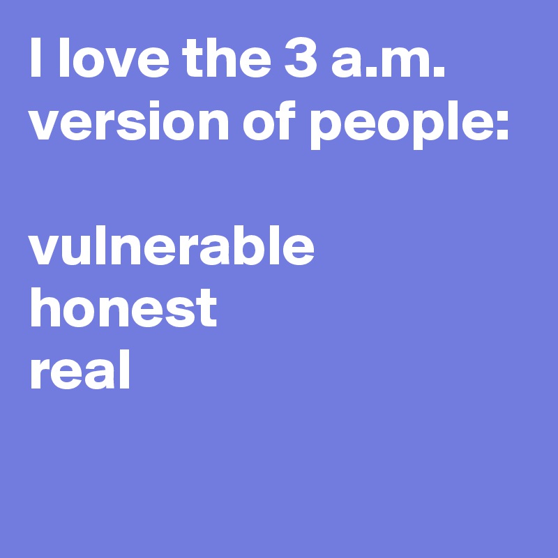 I love the 3 a.m. version of people:

vulnerable
honest
real

