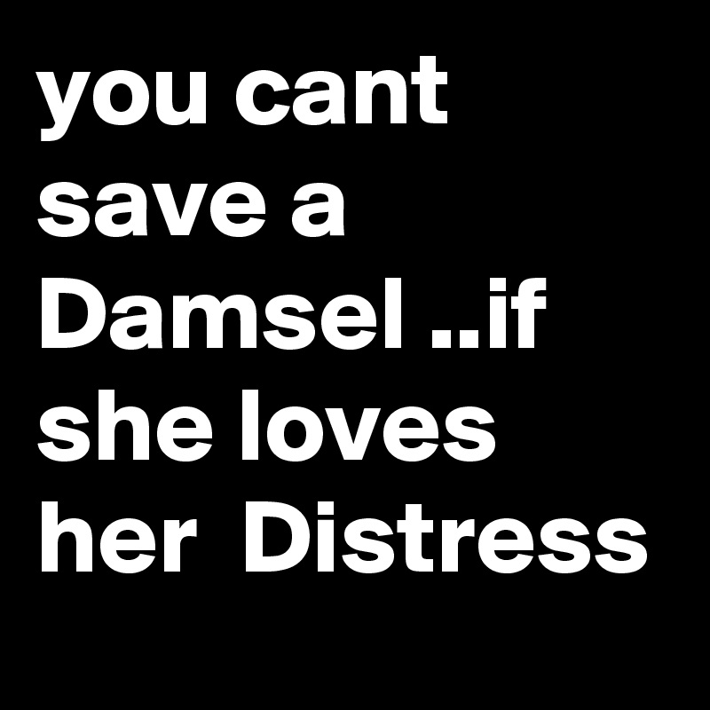 you cant save a Damsel ..if she loves her  Distress