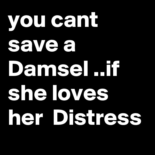 you cant save a Damsel ..if she loves her  Distress