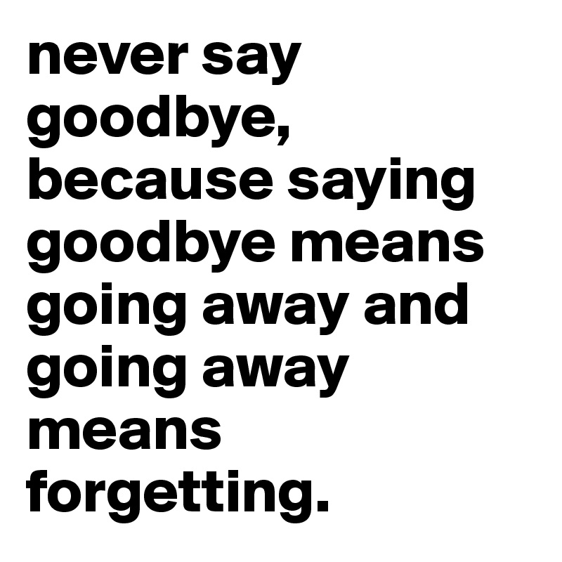 never say goodbye, because saying goodbye means going away and going away means forgetting.