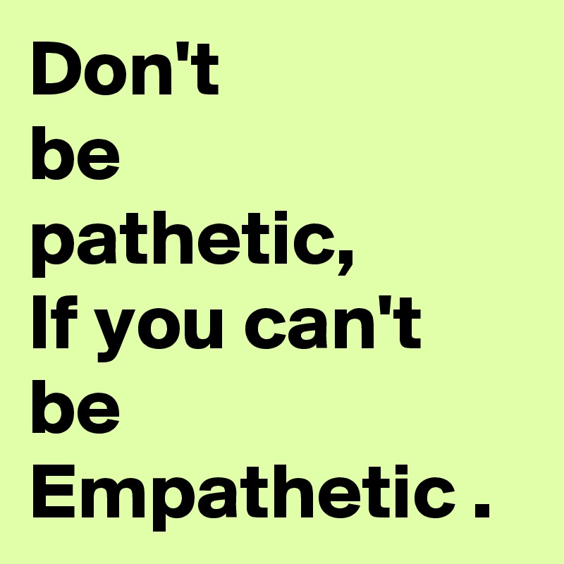 Don't
be
pathetic,
If you can't be
Empathetic .