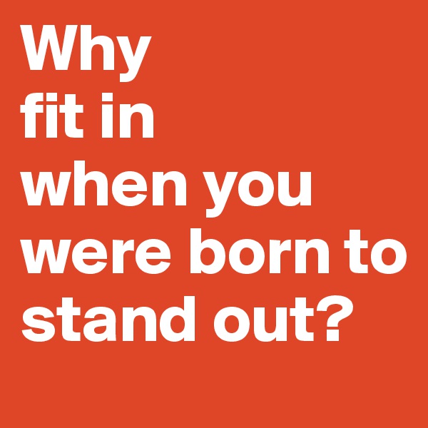 Why
fit in 
when you were born to stand out?