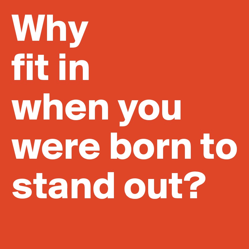 Why
fit in 
when you were born to stand out?