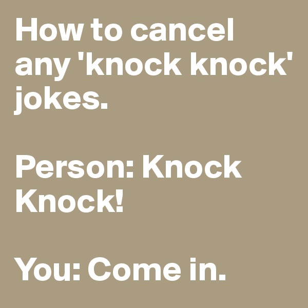 How to cancel any 'knock knock' jokes.

Person: Knock Knock!

You: Come in.