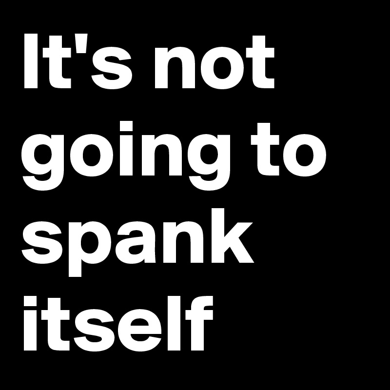It's not going to spank itself