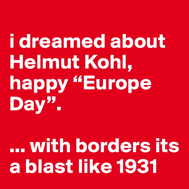 
i dreamed about Helmut Kohl, 
happy “Europe Day”. 

... with borders its a blast like 1931