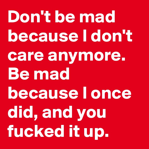 Don't be mad because I don't care anymore.
Be mad because I once did, and you fucked it up.