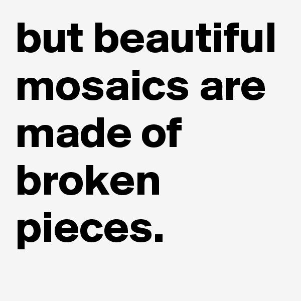 but beautiful mosaics are made of broken pieces.
