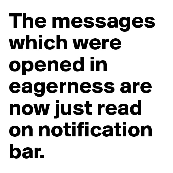 The messages which were opened in eagerness are now just read on notification bar.