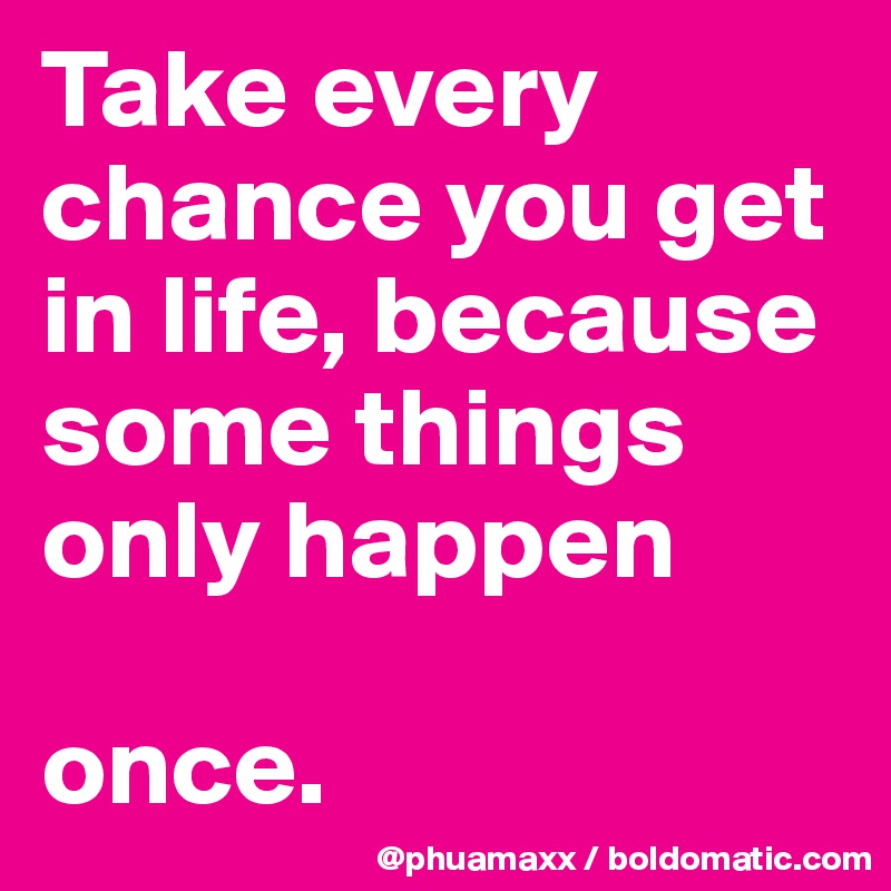 Take every chance you get in life, because some things only happen 

once.