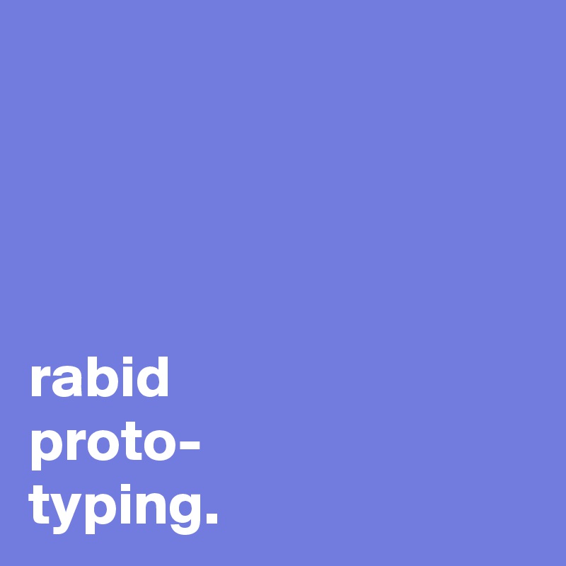 




rabid 
proto-
typing.