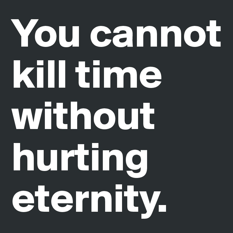 You cannot kill time without hurting eternity. 
