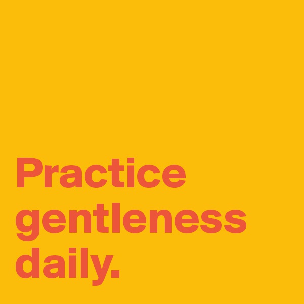 


Practice gentleness daily.