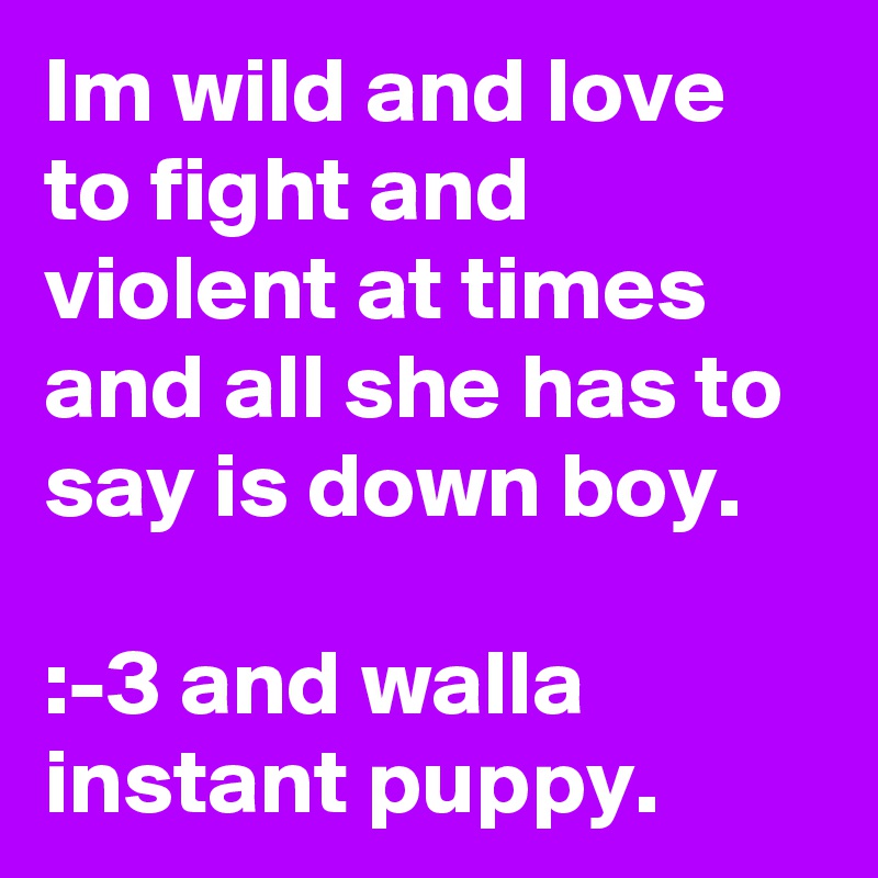 Im wild and love to fight and violent at times and all she has to say is down boy.

:-3 and walla instant puppy.