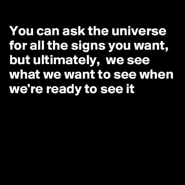 
You can ask the universe for all the signs you want, but ultimately,  we see what we want to see when we're ready to see it




