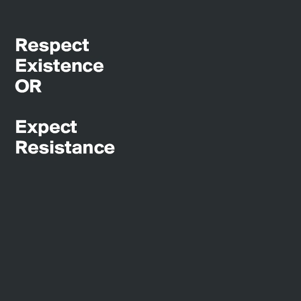 
Respect 
Existence
OR

Expect
Resistance





