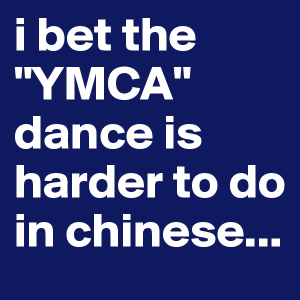 i bet the "YMCA" dance is harder to do in chinese...