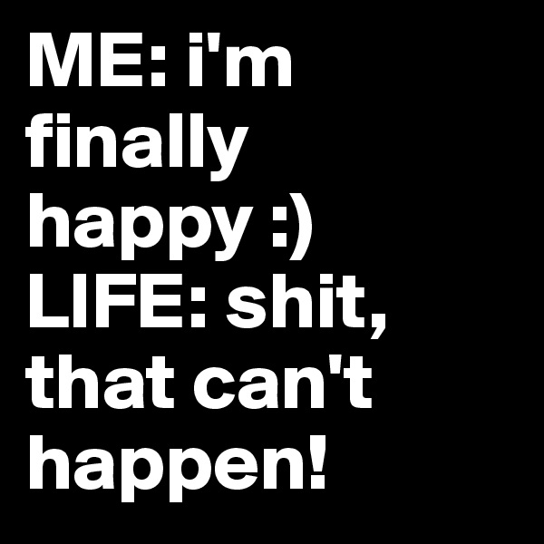 ME: i'm finally happy :)
LIFE: shit, that can't happen!