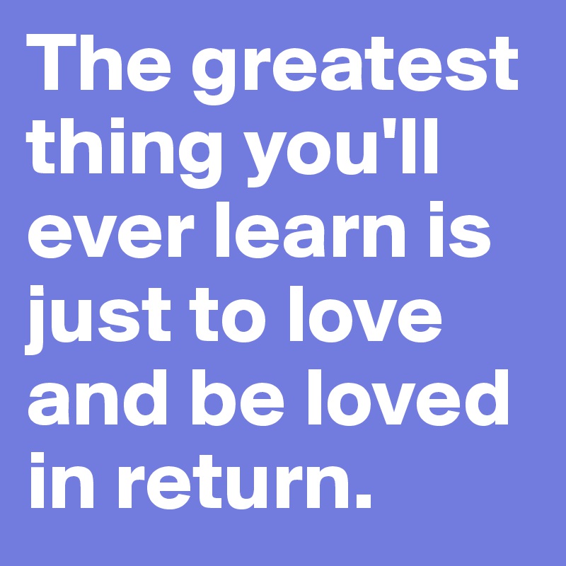 The greatest thing you'll ever learn is just to love and be loved in return.