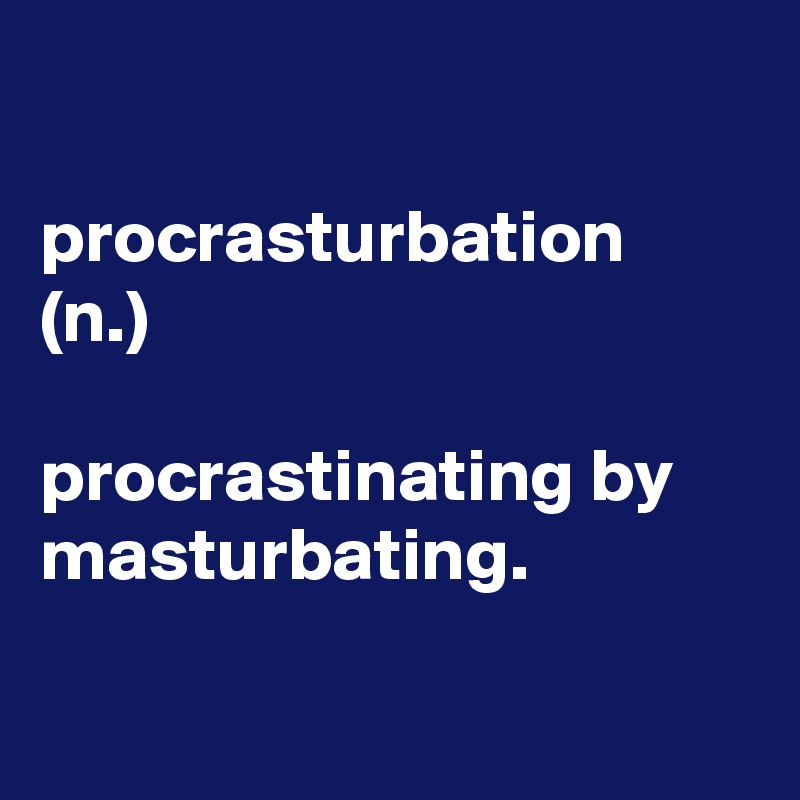 

procrasturbation
(n.)

procrastinating by masturbating.

