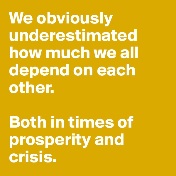 We obviously underestimated how much we all depend on each other. 

Both in times of prosperity and crisis. 