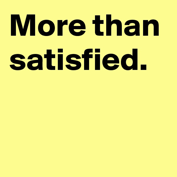 More than satisfied.

