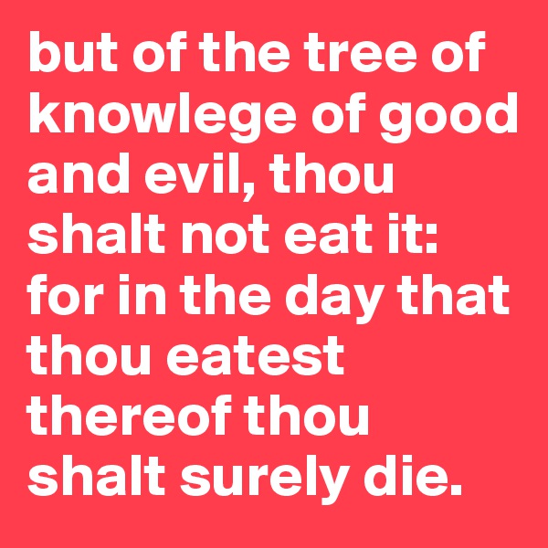 but of the tree of knowlege of good and evil, thou shalt not eat it: for in the day that thou eatest thereof thou shalt surely die.
