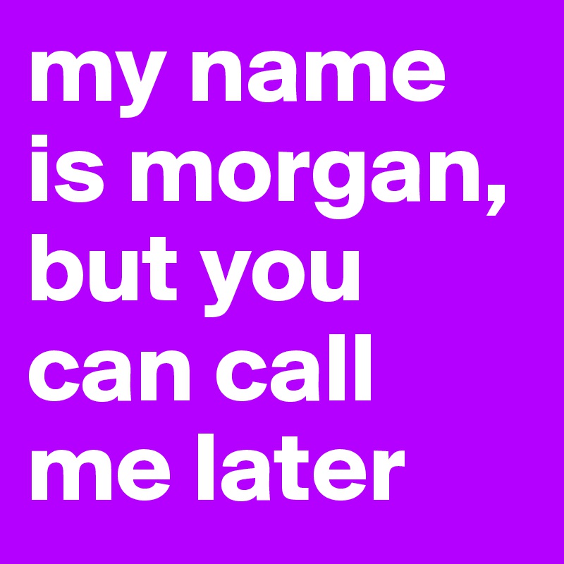 my name is morgan, but you can call me later 