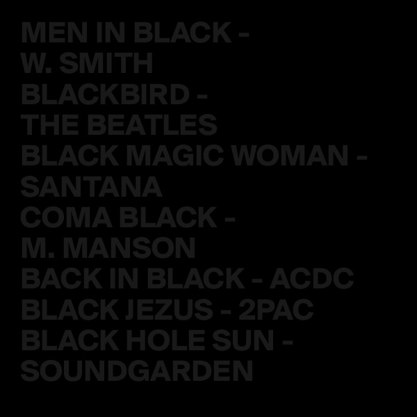 MEN IN BLACK - 
W. SMITH
BLACKBIRD - 
THE BEATLES
BLACK MAGIC WOMAN - SANTANA
COMA BLACK - 
M. MANSON
BACK IN BLACK - ACDC
BLACK JEZUS - 2PAC
BLACK HOLE SUN - SOUNDGARDEN