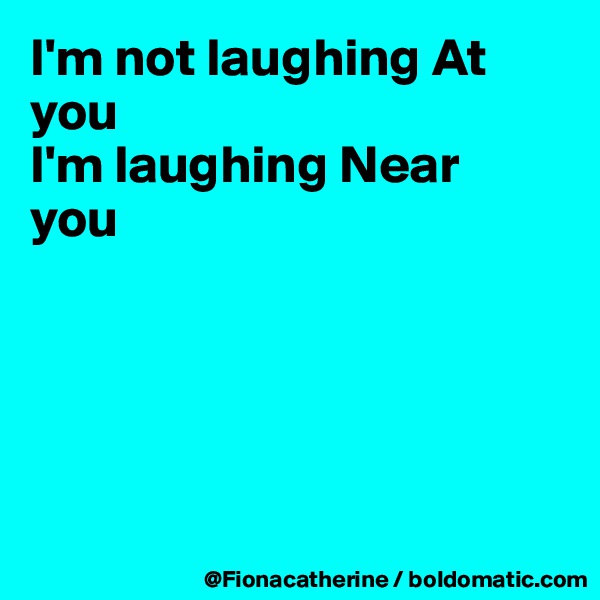 I'm not laughing At you
I'm laughing Near 
you





