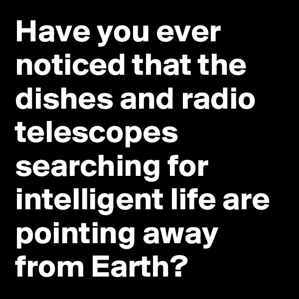 Have you ever noticed that the dishes and radio telescopes searching for intelligent life are pointing away from Earth?    