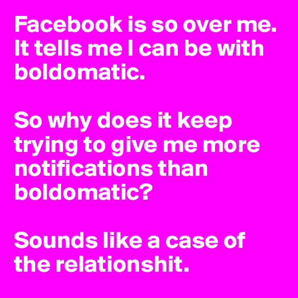 Facebook is so over me. It tells me I can be with boldomatic. 

So why does it keep trying to give me more notifications than boldomatic? 

Sounds like a case of the relationshit. 