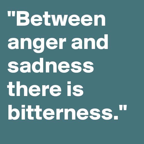 "Between anger and sadness there is bitterness." 