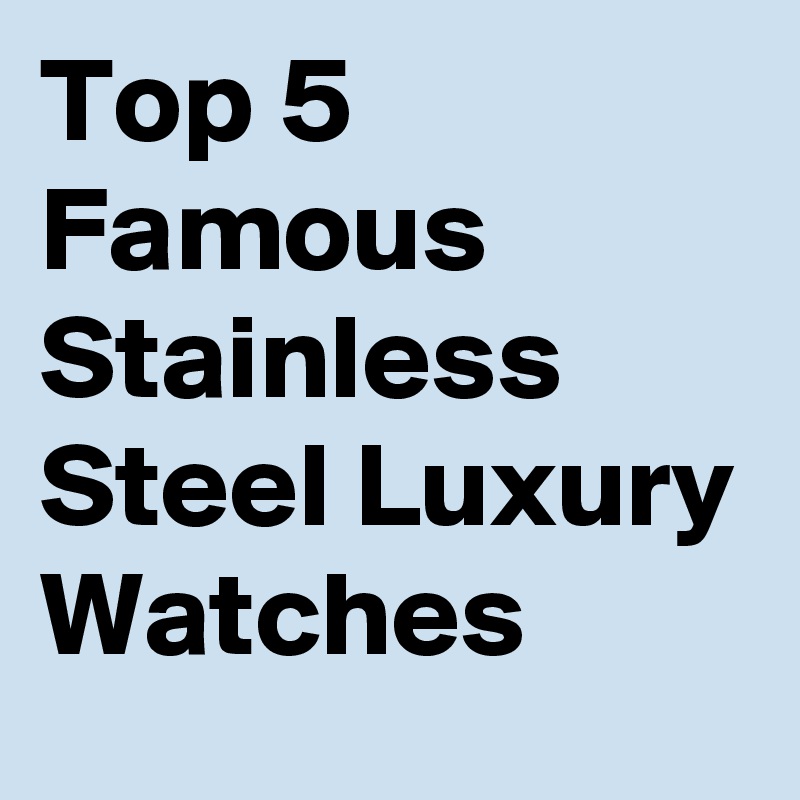 Top 5 Famous Stainless Steel Luxury Watches
