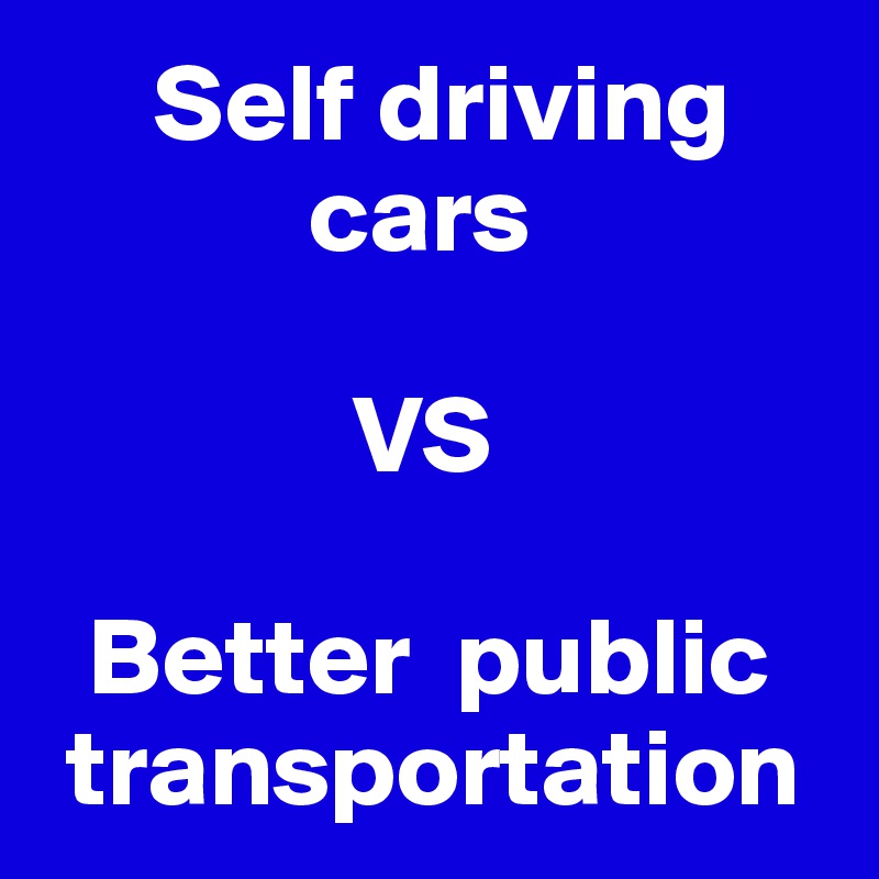      Self driving          
            cars 

              VS

  Better  public   
 transportation 