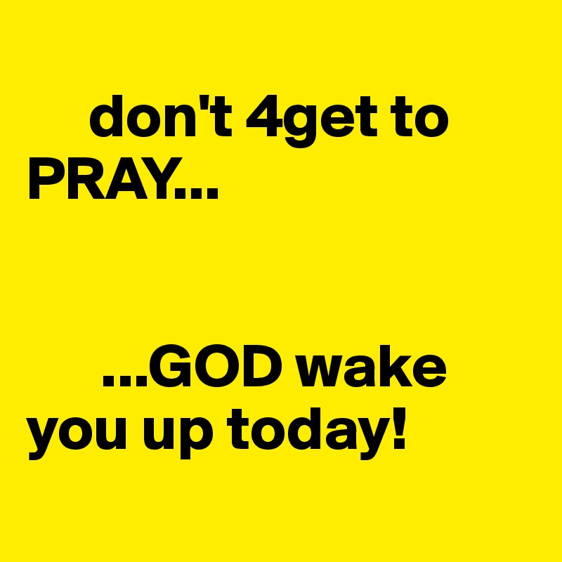 
     don't 4get to PRAY...


      ...GOD wake you up today!
