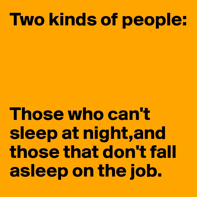 Two kinds of people:




Those who can't sleep at night,and those that don't fall asleep on the job.