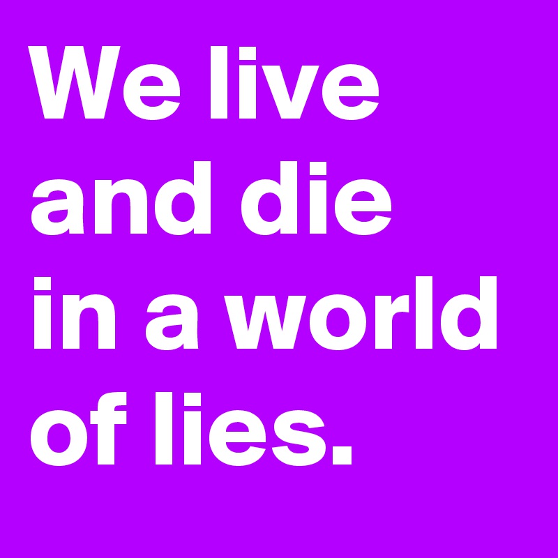 We live and die in a world of lies.