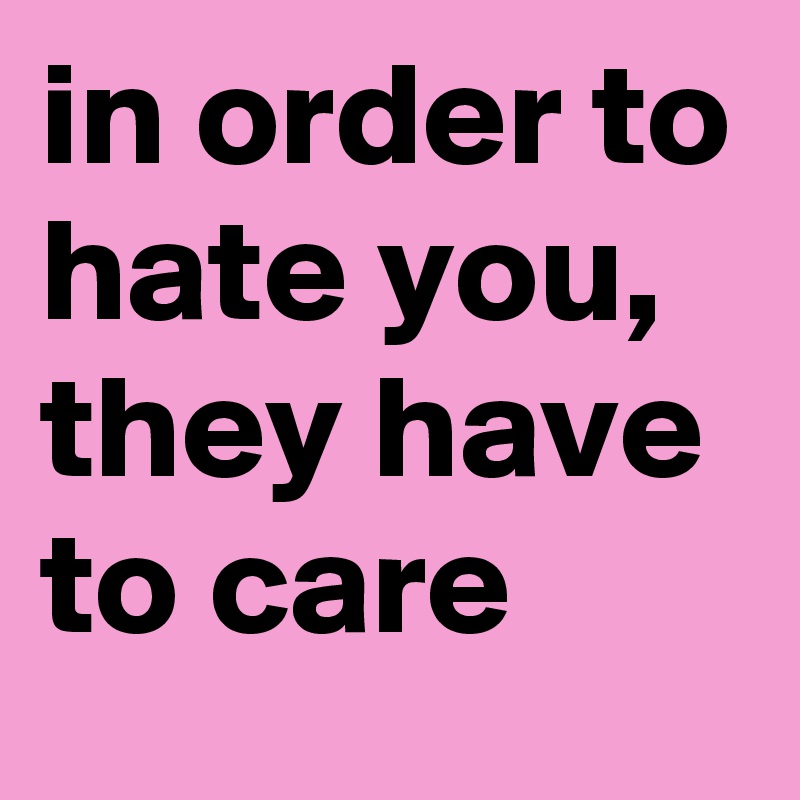 in order to hate you, they have to care