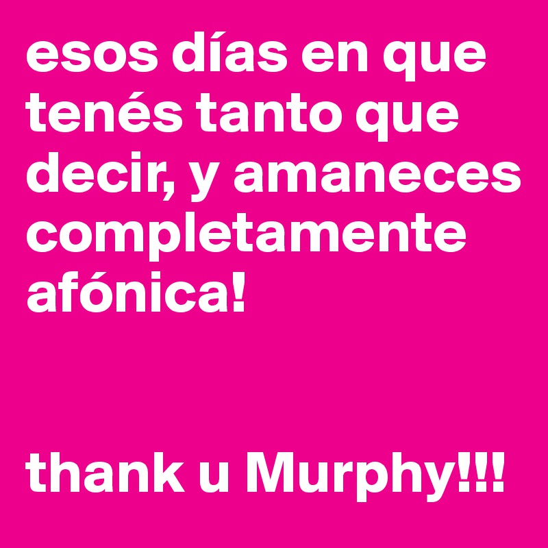 esos días en que tenés tanto que decir, y amaneces completamente afónica!


thank u Murphy!!!