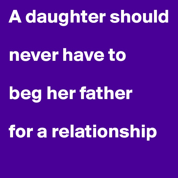 A daughter should
 
never have to
                  
beg her father

for a relationship
        