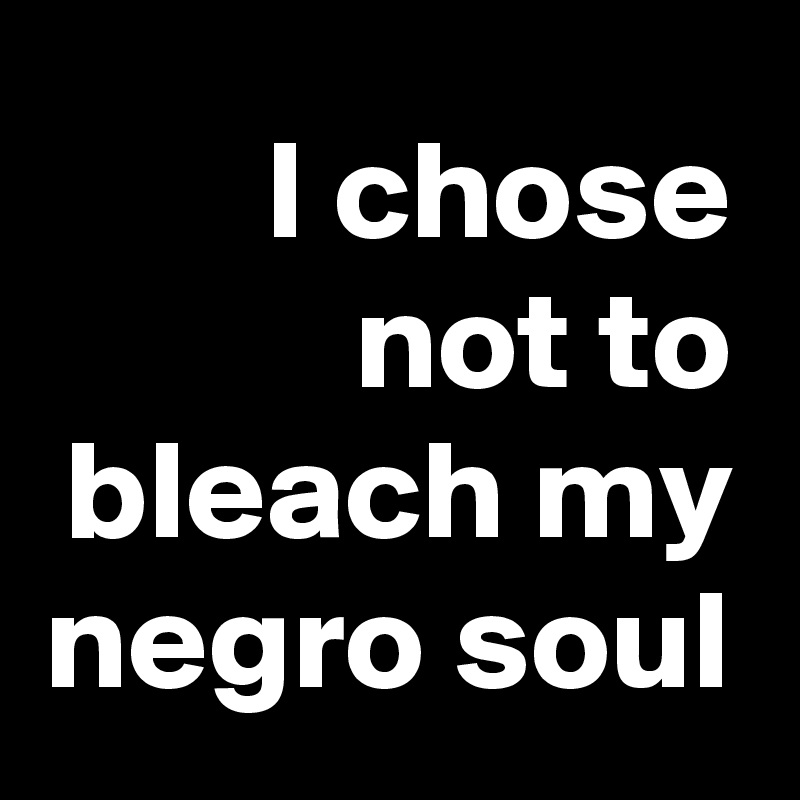 I chose not to bleach my negro soul