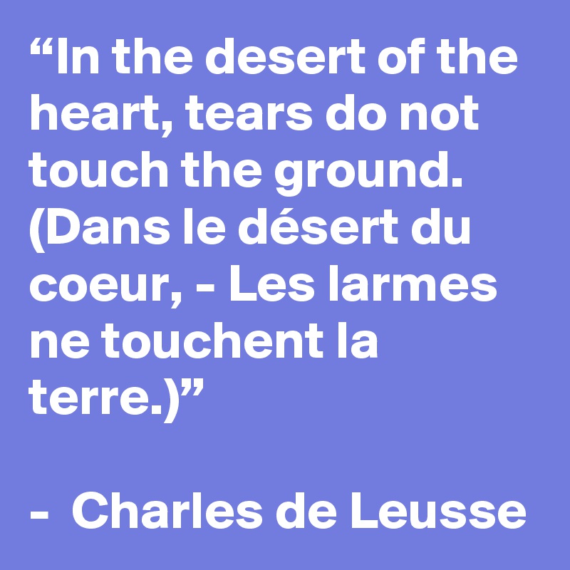 “In the desert of the heart, tears do not touch the ground. (Dans le désert du coeur, - Les larmes ne touchent la terre.)”

-  Charles de Leusse